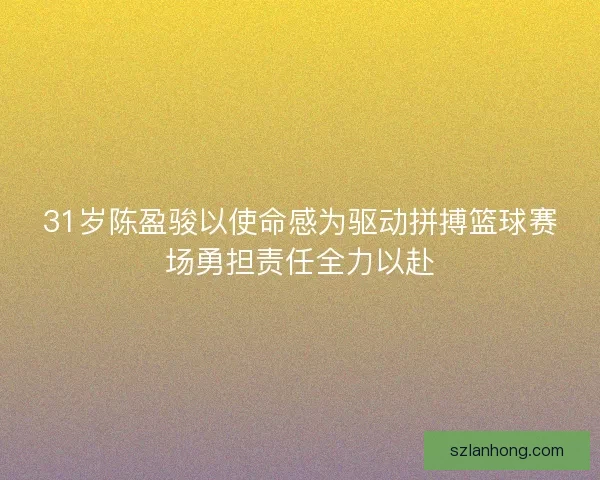 31岁陈盈骏以使命感为驱动拼搏篮球赛场勇担责任全力以赴