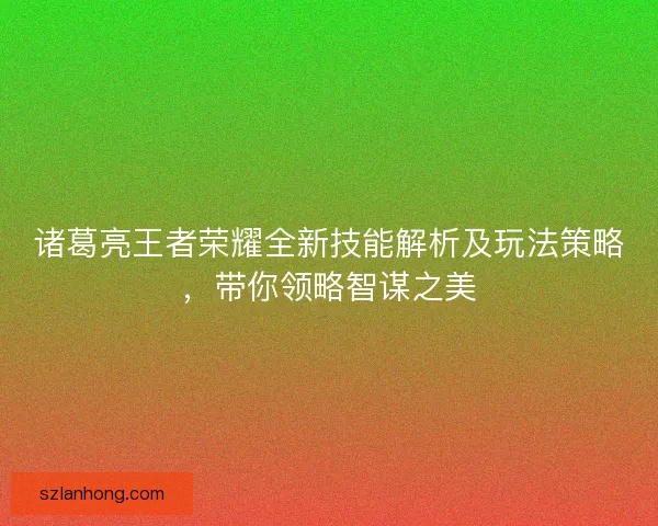 诸葛亮王者荣耀全新技能解析及玩法策略，带你领略智谋之美
