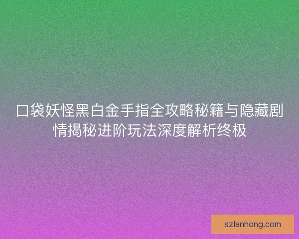 口袋妖怪黑白金手指全攻略秘籍与隐藏剧情揭秘进阶玩法深度解析终极