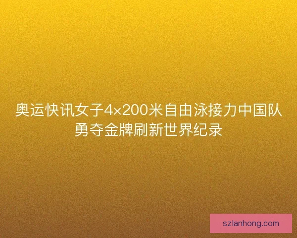 奥运快讯女子4×200米自由泳接力中国队勇夺金牌刷新世界纪录