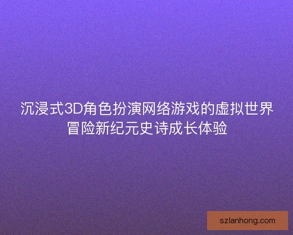 沉浸式3D角色扮演网络游戏的虚拟世界冒险新纪元史诗成长体验