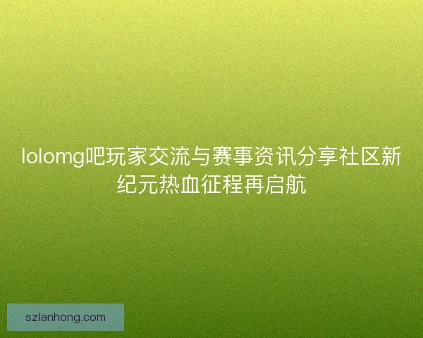 lolomg吧玩家交流与赛事资讯分享社区新纪元热血征程再启航